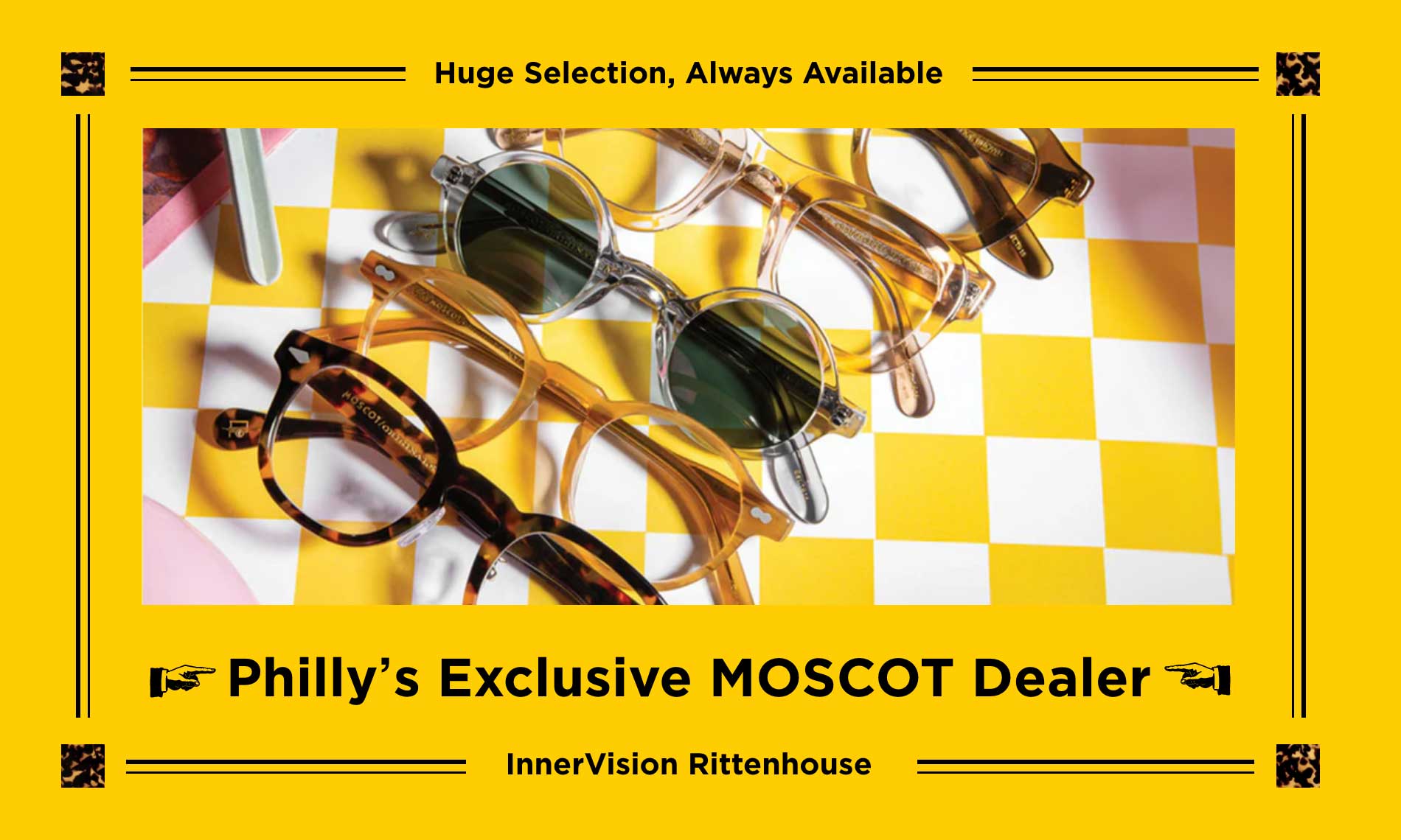 Huge selection, always available. Philly's Exclusive MOSCOT Dealer. InnerVision Rittenhouse.